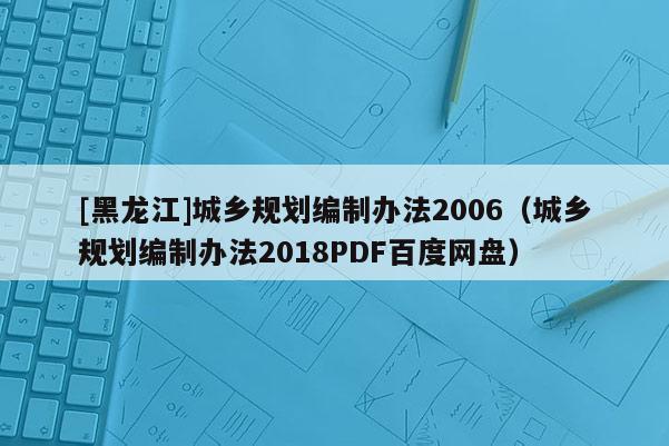 [黑龍江]城鄉(xiāng)規(guī)劃編制辦法2006（城鄉(xiāng)規(guī)劃編制辦法2018PDF百度網(wǎng)盤）