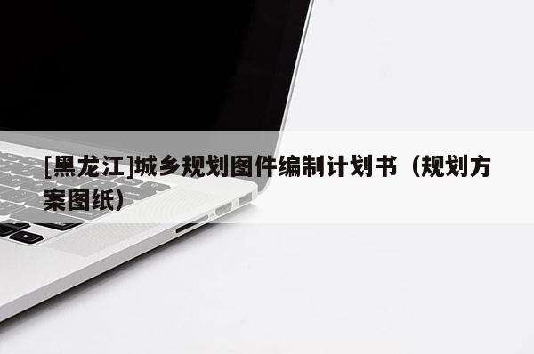 [黑龍江]城鄉(xiāng)規(guī)劃圖件編制計(jì)劃書（規(guī)劃方案圖紙）