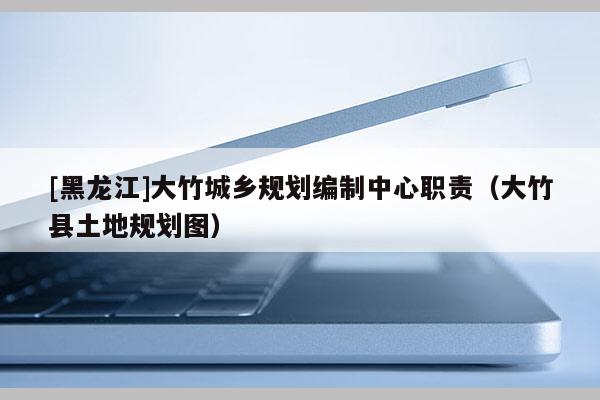 [黑龍江]大竹城鄉(xiāng)規(guī)劃編制中心職責(zé)（大竹縣土地規(guī)劃圖）