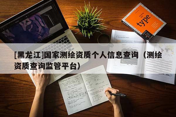 [黑龍江]國家測繪資質(zhì)個(gè)人信息查詢（測繪資質(zhì)查詢監(jiān)管平臺(tái)）