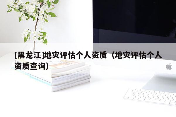 [黑龍江]地災(zāi)評(píng)估個(gè)人資質(zhì)（地災(zāi)評(píng)估個(gè)人資質(zhì)查詢(xún)）