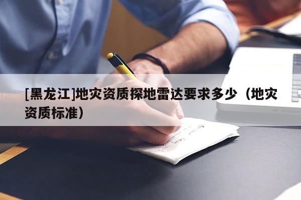 [黑龍江]地災資質探地雷達要求多少（地災資質標準）