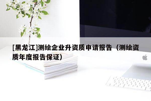 [黑龍江]測繪企業(yè)升資質(zhì)申請報告（測繪資質(zhì)年度報告保證）