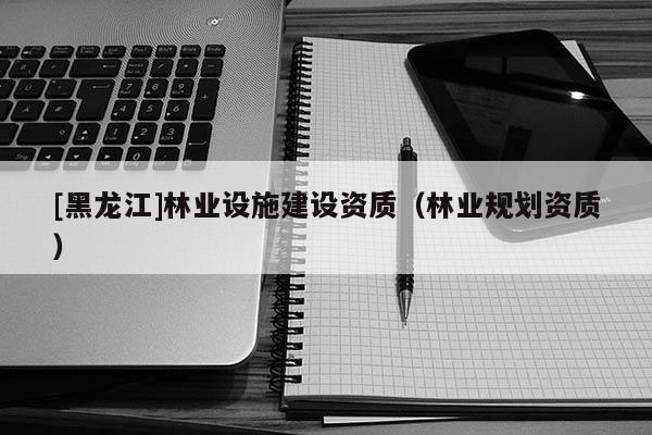 [黑龍江]林業(yè)設施建設資質（林業(yè)規(guī)劃資質）