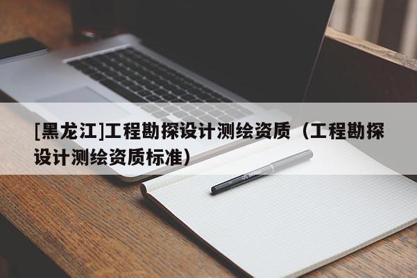 [黑龍江]工程勘探設計測繪資質(zhì)（工程勘探設計測繪資質(zhì)標準）