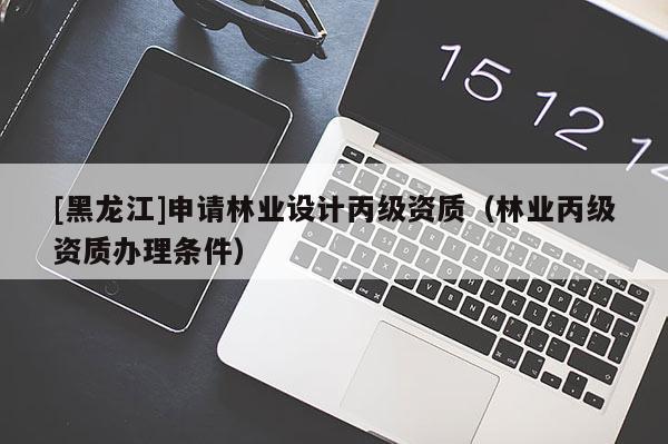 [黑龍江]申請林業(yè)設計丙級資質（林業(yè)丙級資質辦理條件）