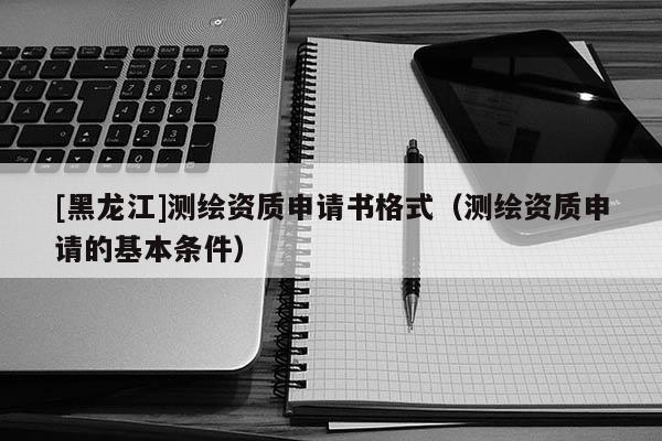 [黑龍江]測(cè)繪資質(zhì)申請(qǐng)書(shū)格式（測(cè)繪資質(zhì)申請(qǐng)的基本條件）