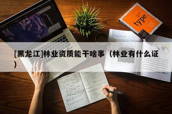 [黑龍江]林業(yè)資質(zhì)能干啥事（林業(yè)有什么證）