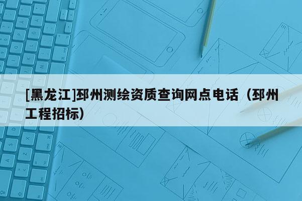 [黑龍江]邳州測繪資質(zhì)查詢網(wǎng)點電話（邳州工程招標(biāo)）