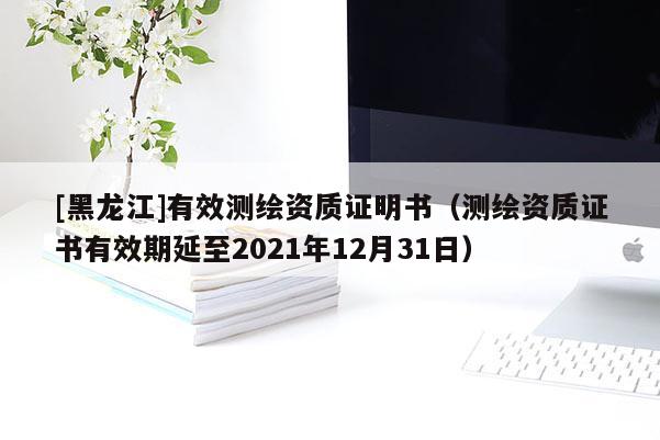 [黑龍江]有效測繪資質證明書（測繪資質證書有效期延至2021年12月31日）