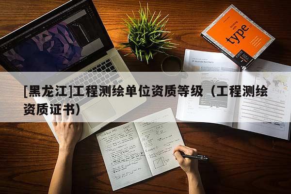 [黑龍江]工程測繪單位資質等級（工程測繪資質證書）