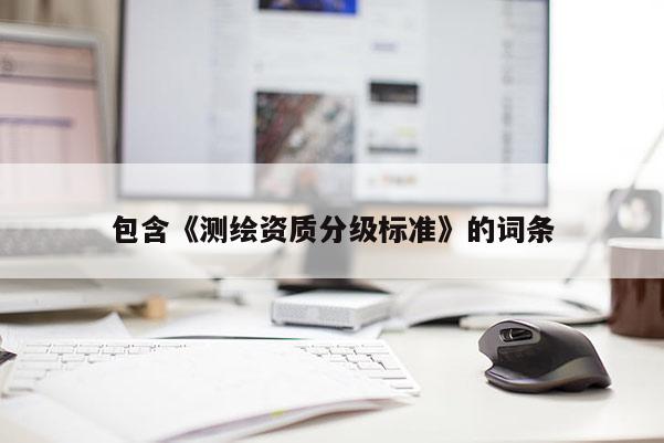 包含《測繪資質分級標準》的詞條