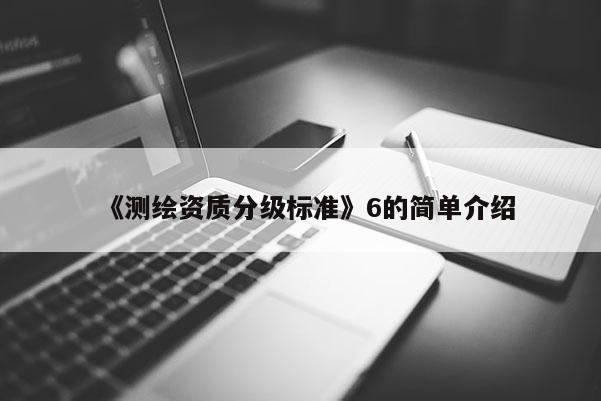 《測繪資質(zhì)分級(jí)標(biāo)準(zhǔn)》6的簡單介紹