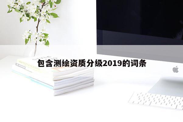 包含測繪資質(zhì)分級2019的詞條