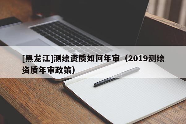 [黑龍江]測繪資質如何年審（2019測繪資質年審政策）