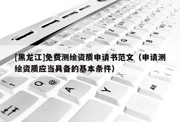 [黑龍江]免費(fèi)測(cè)繪資質(zhì)申請(qǐng)書范文（申請(qǐng)測(cè)繪資質(zhì)應(yīng)當(dāng)具備的基本條件）