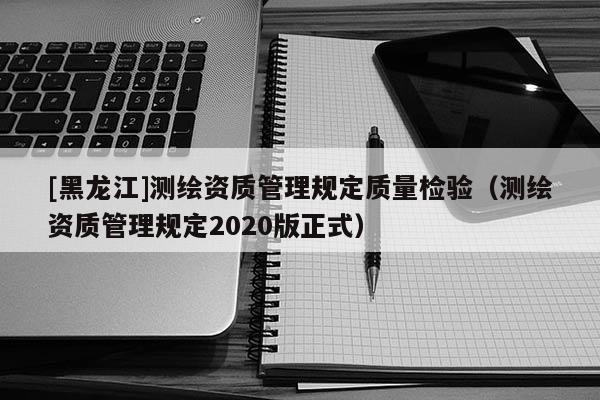 [黑龍江]測(cè)繪資質(zhì)管理規(guī)定質(zhì)量檢驗(yàn)（測(cè)繪資質(zhì)管理規(guī)定2020版正式）